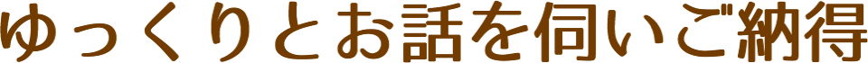 ゆっくりとお話を伺いご納得